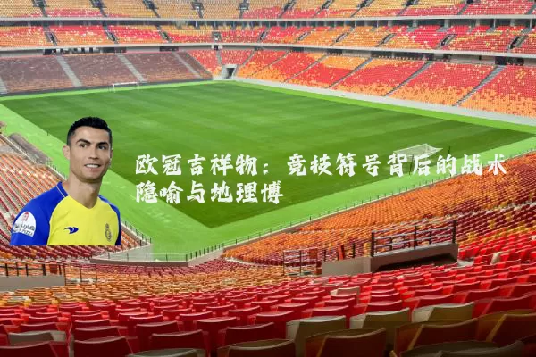 欧冠吉祥物：竞技符号背后的战术隐喻与地理博弈