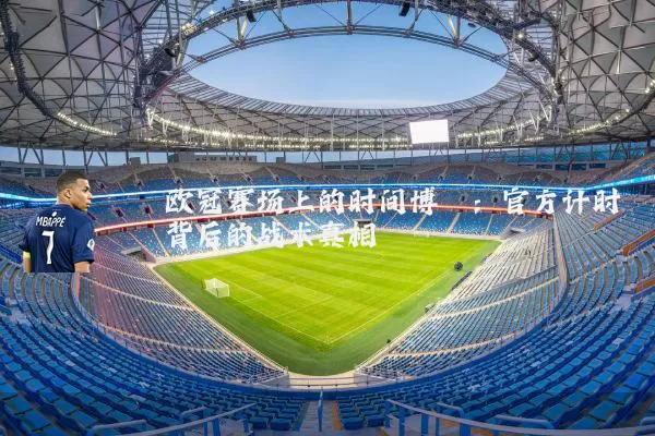 欧冠赛场上的时间博弈：官方计时背后的战术真相