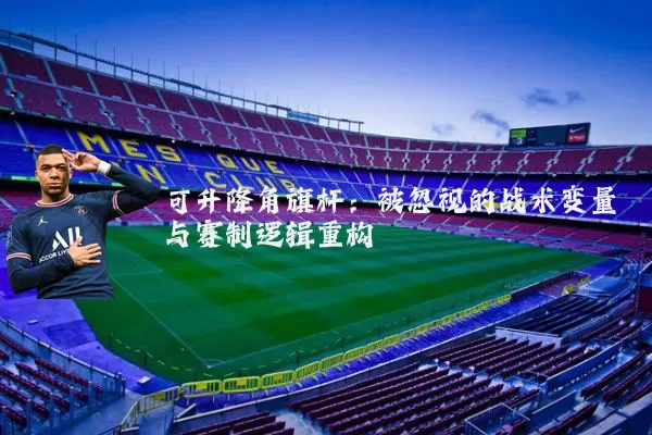 可升降角旗杆：被忽视的战术变量与赛制逻辑重构