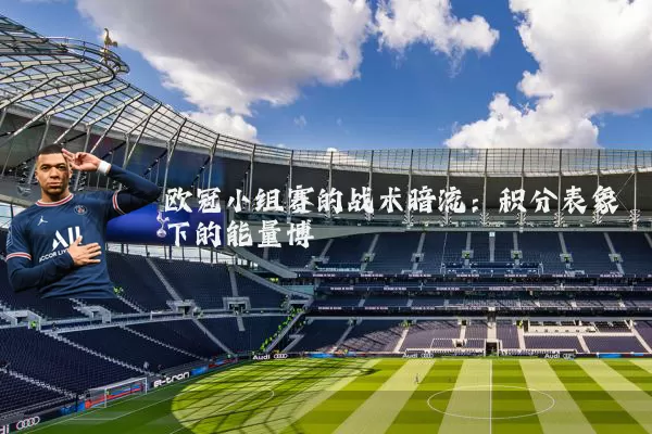 欧冠小组赛的战术暗流：积分表象下的能量博弈