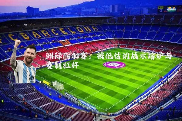 洲际附加赛：被低估的战术熔炉与赛制杠杆
