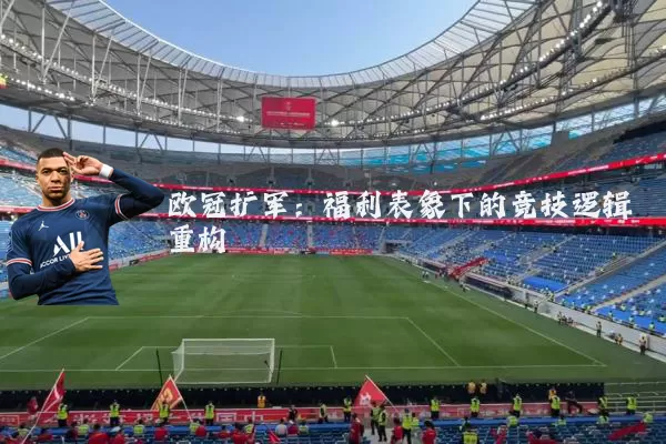 欧冠扩军:福利表象下的竞技逻辑重构
