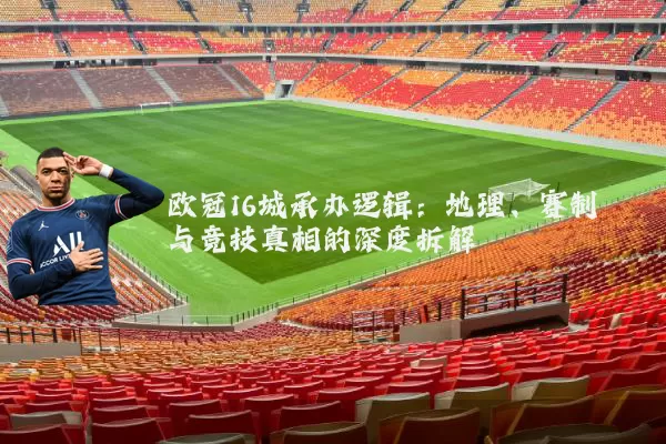 欧冠16城承办逻辑：地理、赛制与竞技真相的深度拆解