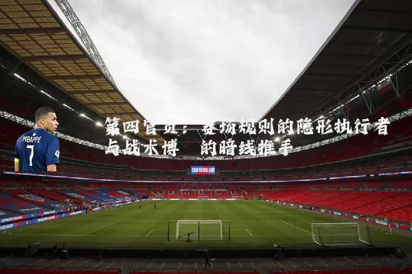 第四官员:赛场规则的隐形执行者与战术博弈的暗线推手