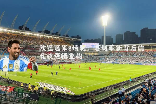 欧冠冠军8场制:赛制革新背后的竞技逻辑重构