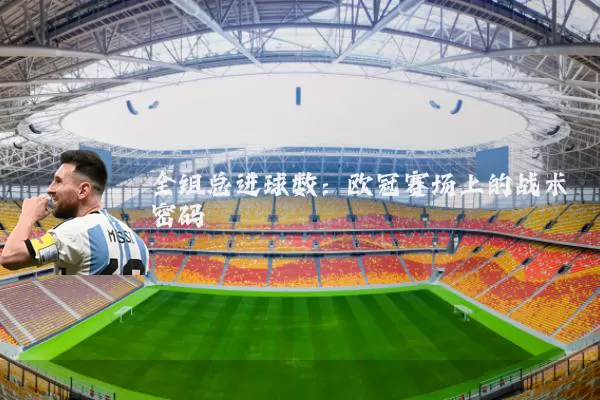 全组总进球数：欧冠赛场上的战术密码