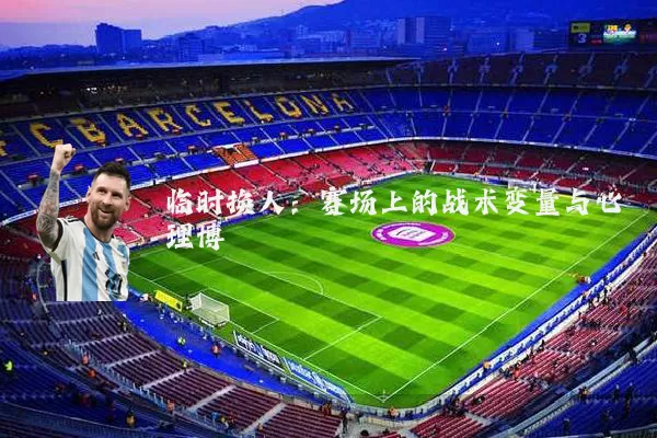 临时换人：赛场上的战术变量与心理博弈