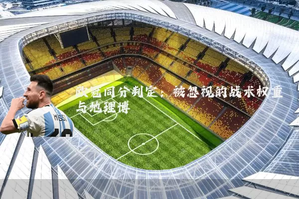 欧冠同分判定：被忽视的战术权重与地理博弈