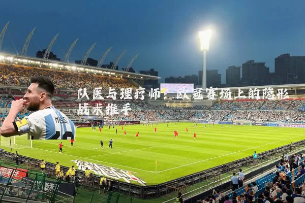队医与理疗师:欧冠赛场上的隐形战术推手
