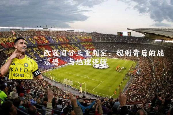 欧冠同分三重判定：规则背后的战术博弈与地理逻辑